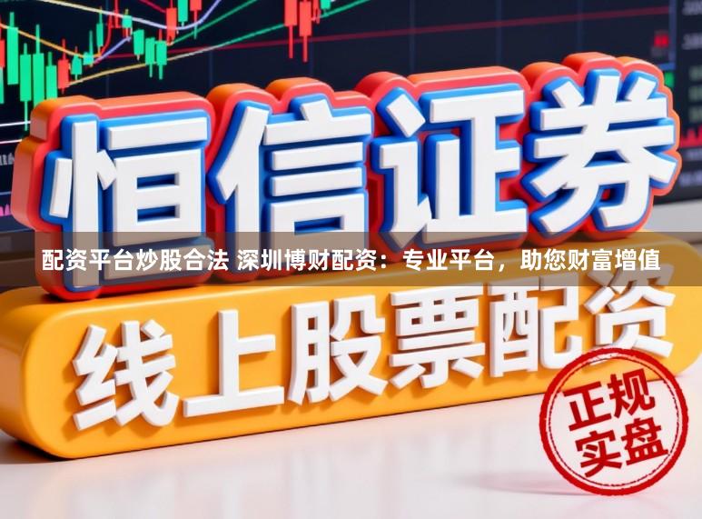 配资平台炒股合法 深圳博财配资：专业平台，助您财富增值