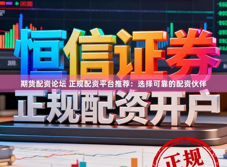期货配资论坛 正规配资平台推荐：选择可靠的配资伙伴