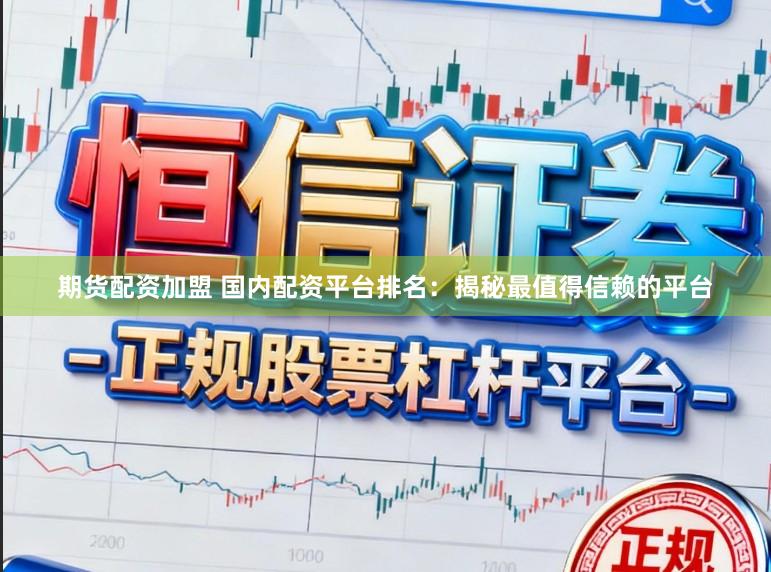 期货配资加盟 国内配资平台排名:揭秘最值得信赖的平台