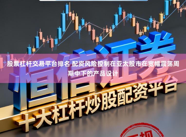 股票杠杆交易平台排名 配资风险控制在亚太股市在宽幅震荡周期中下的产品设计