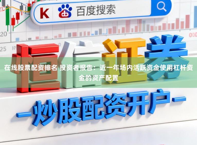 在线股票配资排名 投资者报告：近一年场内活跃资金使用杠杆资金的资产配置