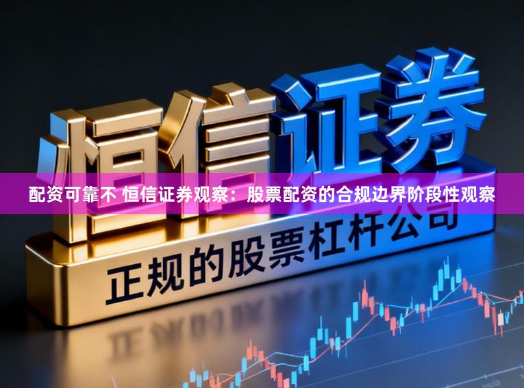 配资可靠不 恒信证券观察：股票配资的合规边界阶段性观察