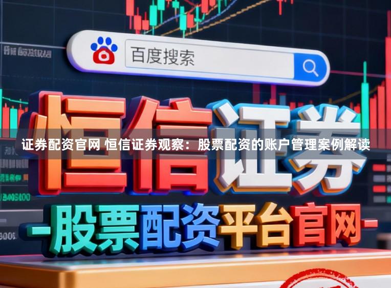证券配资官网 恒信证券观察：股票配资的账户管理案例解读