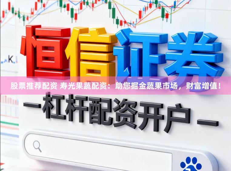 股票推荐配资 寿光果蔬配资：助您掘金蔬果市场，财富增值！