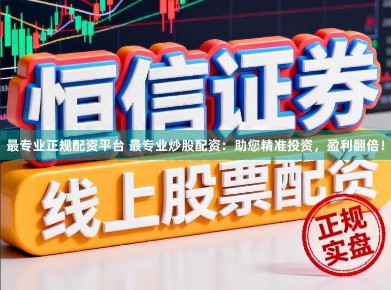 最专业正规配资平台 最专业炒股配资：助您精准投资，盈利翻倍！