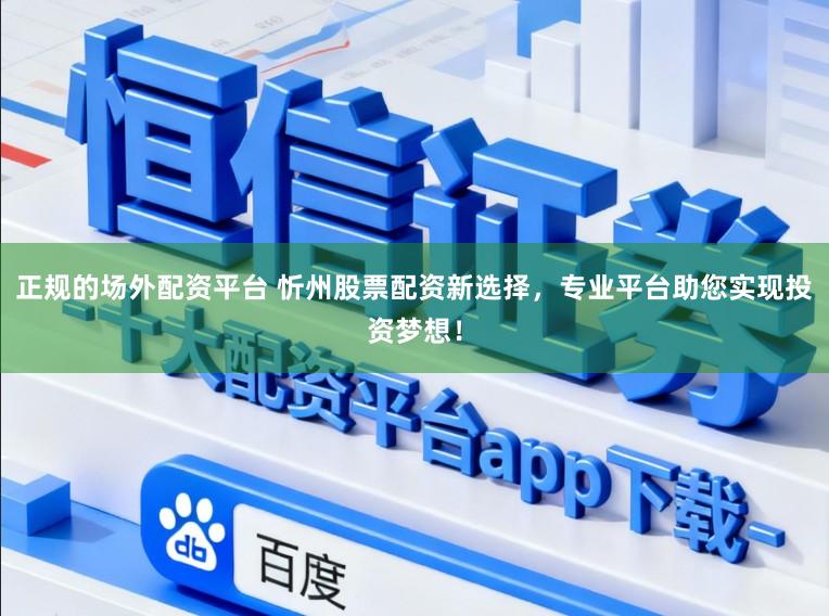 正规的场外配资平台 忻州股票配资新选择,专业平台助您实现投资梦想!