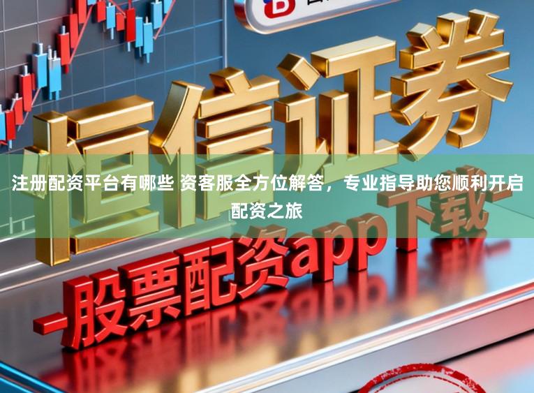 注册配资平台有哪些 资客服全方位解答,专业指导助您顺利开启配资之旅