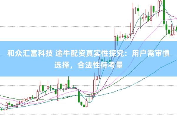 和众汇富科技 途牛配资真实性探究:用户需审慎选择,合法性待考量