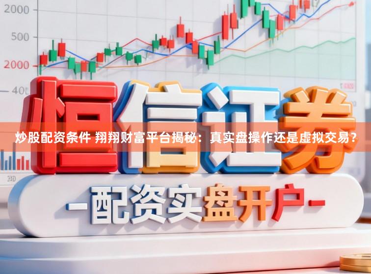 炒股配资条件 翔翔财富平台揭秘:真实盘操作还是虚拟交易?