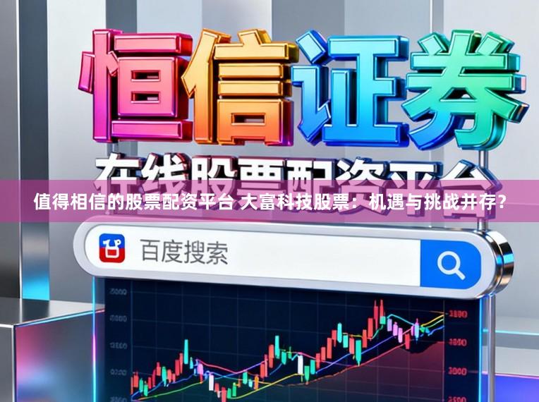 值得相信的股票配资平台 大富科技股票:机遇与挑战并存?