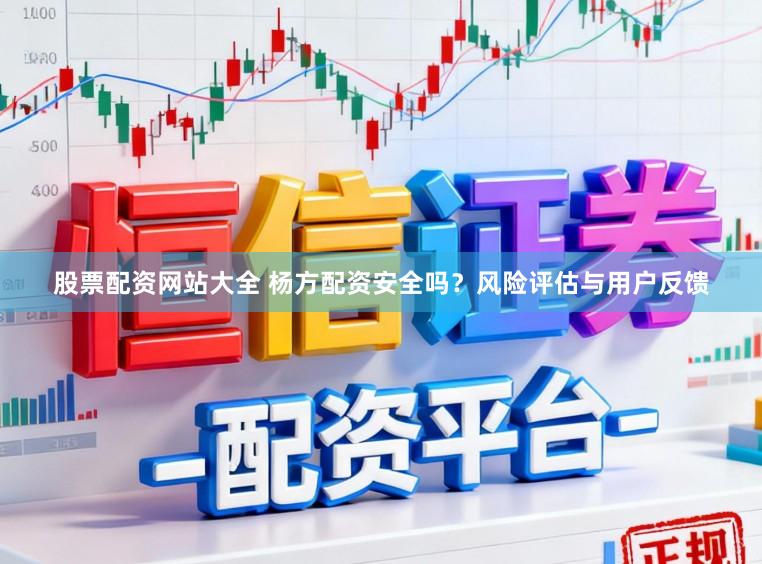 股票配资网站大全 杨方配资安全吗？风险评估与用户反馈