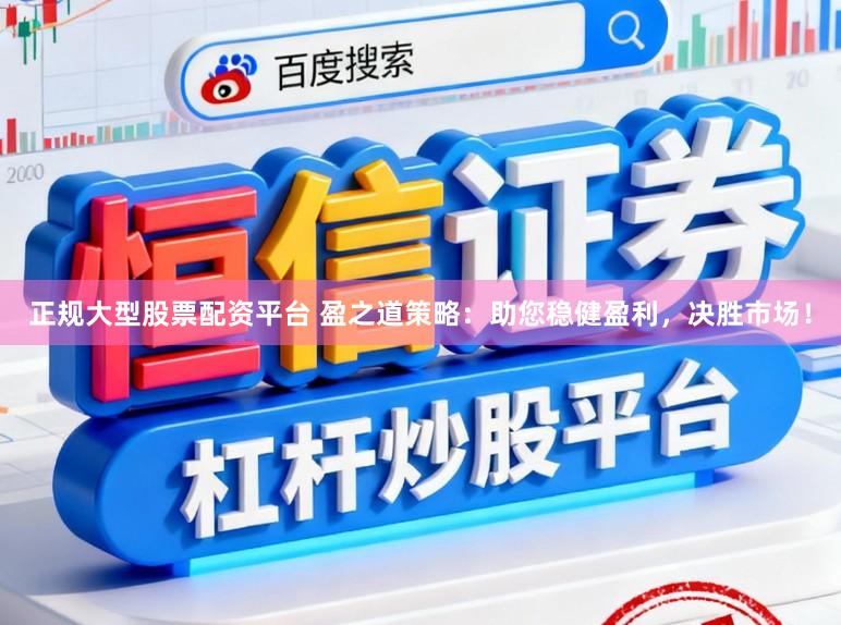 正规大型股票配资平台 盈之道策略：助您稳健盈利，决胜市场！