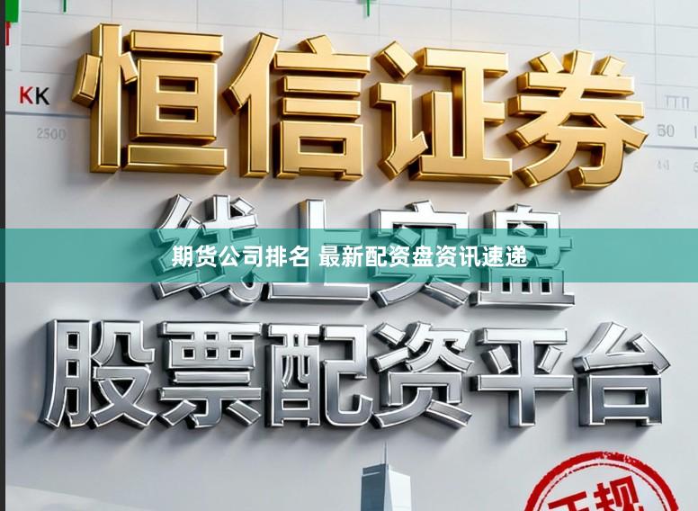 期货公司排名 最新配资盘资讯速递