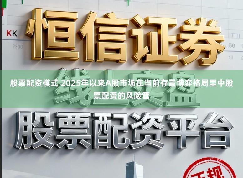 股票配资模式 2025年以来A股市场在当前存量博弈格局里中股票配资的风险管