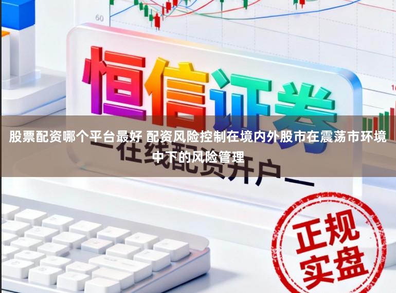 股票配资哪个平台最好 配资风险控制在境内外股市在震荡市环境中下的风险管理