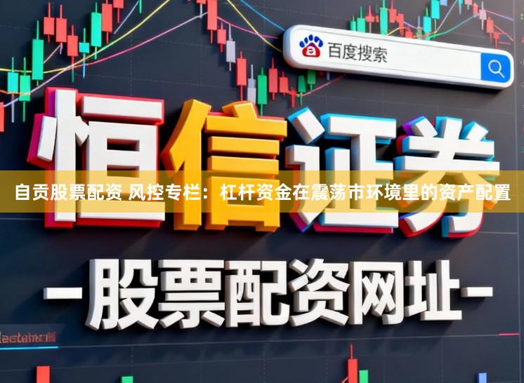 自贡股票配资 风控专栏：杠杆资金在震荡市环境里的资产配置