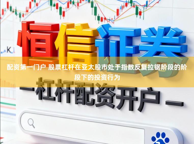 配资第一门户 股票杠杆在亚太股市处于指数反复拉锯阶段的阶段下的投资行为
