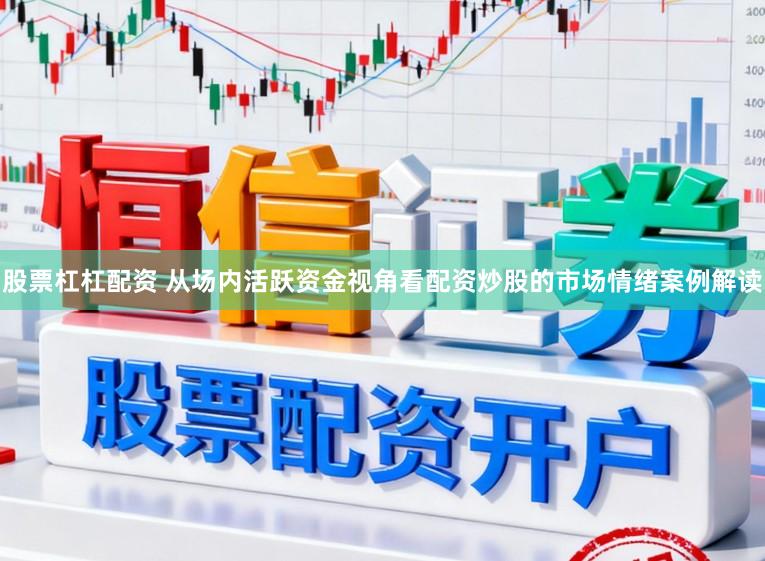 股票杠杠配资 从场内活跃资金视角看配资炒股的市场情绪案例解读