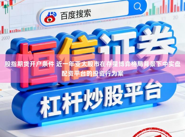 股指期货开户条件 近一年亚太股市在存量博弈格局背景下中实盘配资平台的投资行为案
