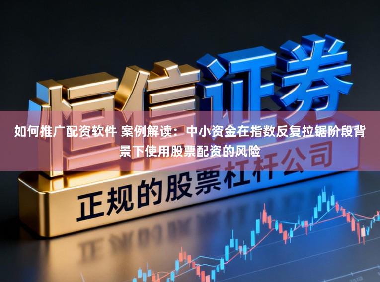 如何推广配资软件 案例解读：中小资金在指数反复拉锯阶段背景下使用股票配资的风险
