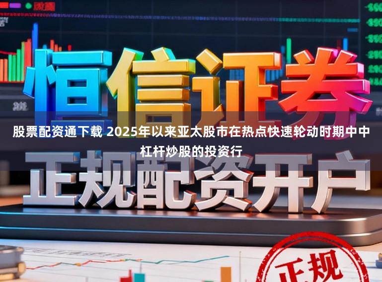 股票配资通下载 2025年以来亚太股市在热点快速轮动时期中中杠杆炒股的投资行