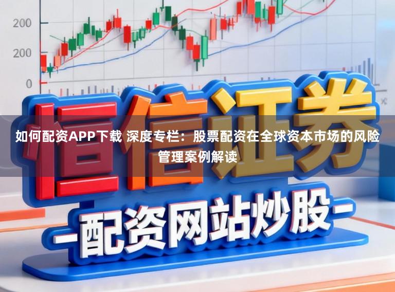 如何配资APP下载 深度专栏：股票配资在全球资本市场的风险管理案例解读