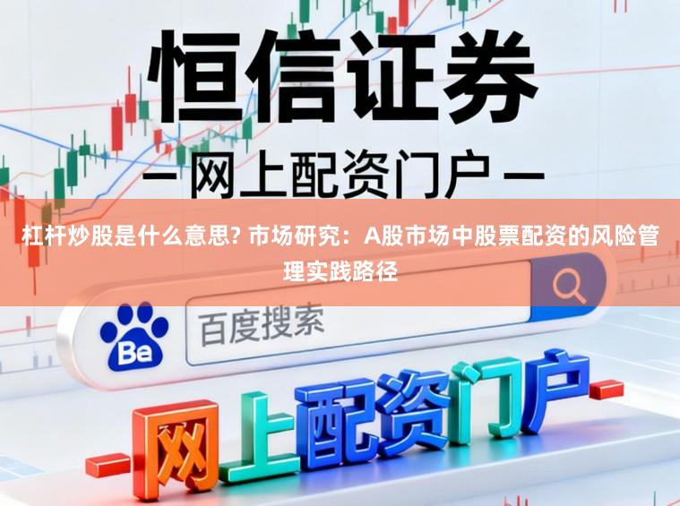 杠杆炒股是什么意思? 市场研究：A股市场中股票配资的风险管理实践路径