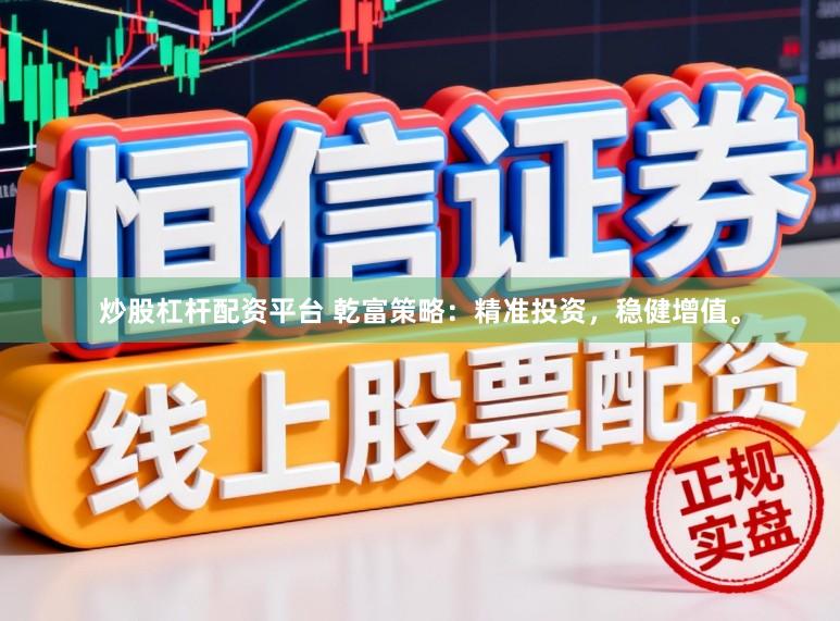 炒股杠杆配资平台 乾富策略：精准投资，稳健增值。