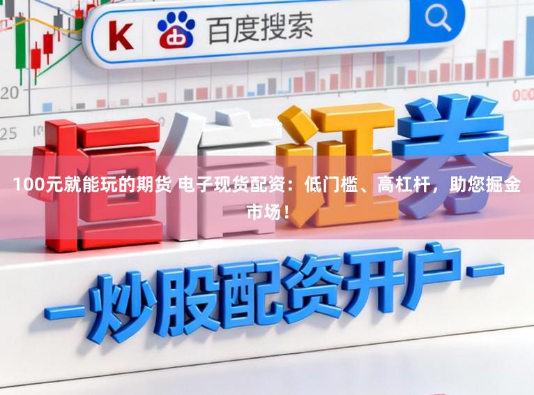 100元就能玩的期货 电子现货配资：低门槛、高杠杆，助您掘金市场！