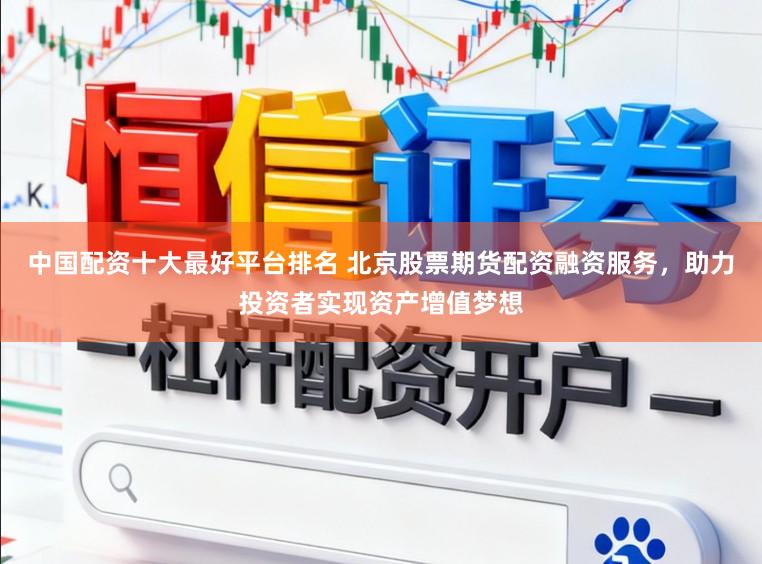 中国配资十大最好平台排名 北京股票期货配资融资服务，助力投资者实现资产增值梦想
