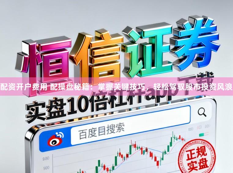 配资开户费用 配操盘秘籍：掌握关键技巧，轻松驾驭股市投资风浪