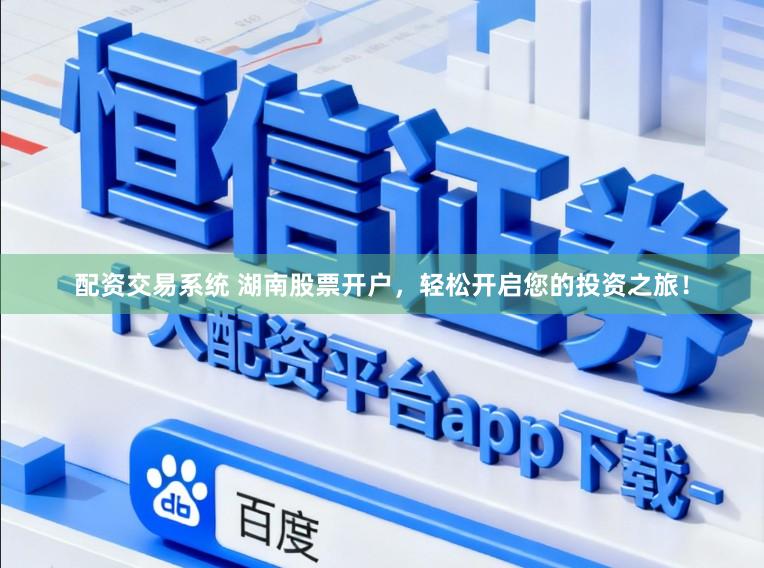 配资交易系统 湖南股票开户，轻松开启您的投资之旅！