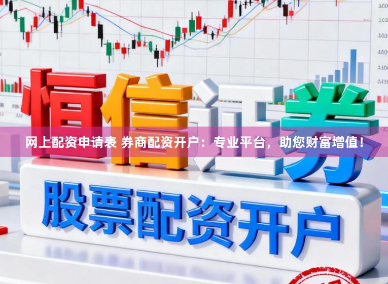 网上配资申请表 券商配资开户：专业平台，助您财富增值！