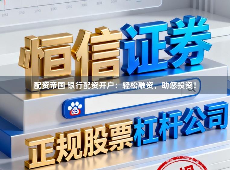配资帝国 银行配资开户：轻松融资，助您投资！