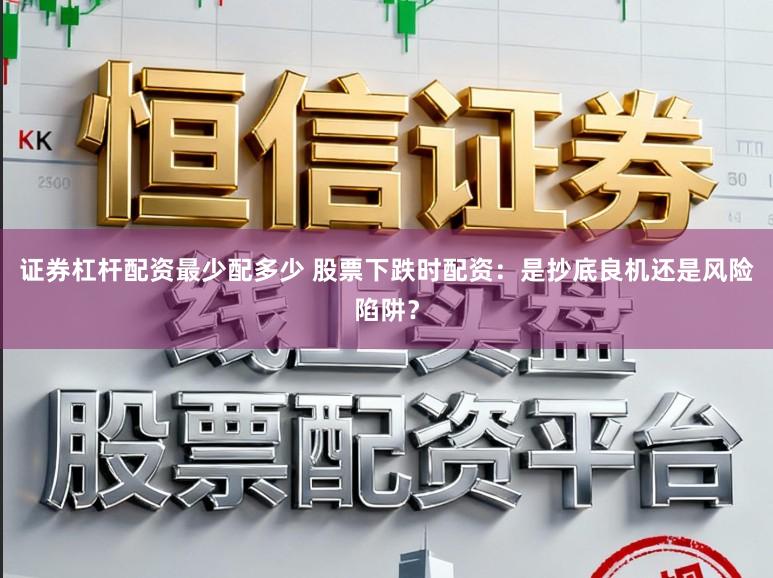 证券杠杆配资最少配多少 股票下跌时配资：是抄底良机还是风险陷阱？