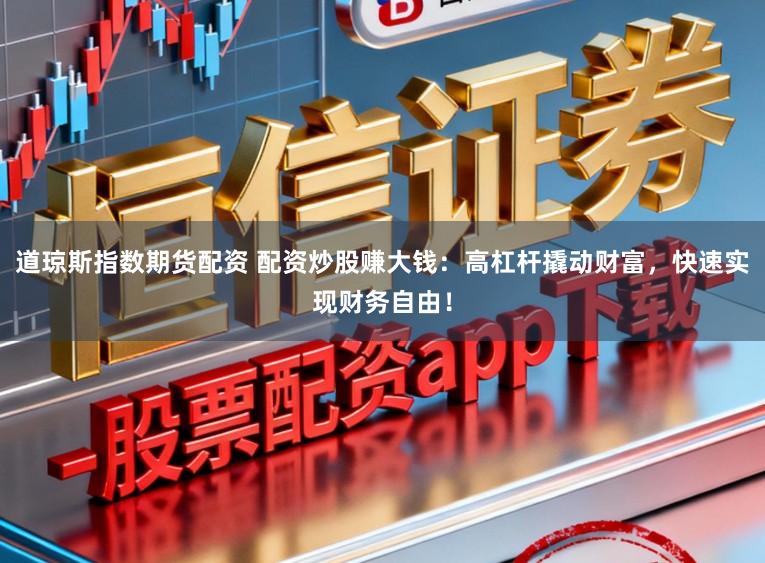 道琼斯指数期货配资 配资炒股赚大钱：高杠杆撬动财富，快速实现财务自由！