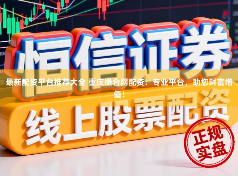 最新配资平台推荐大全 重庆撮合网配资：专业平台，助您财富增值！