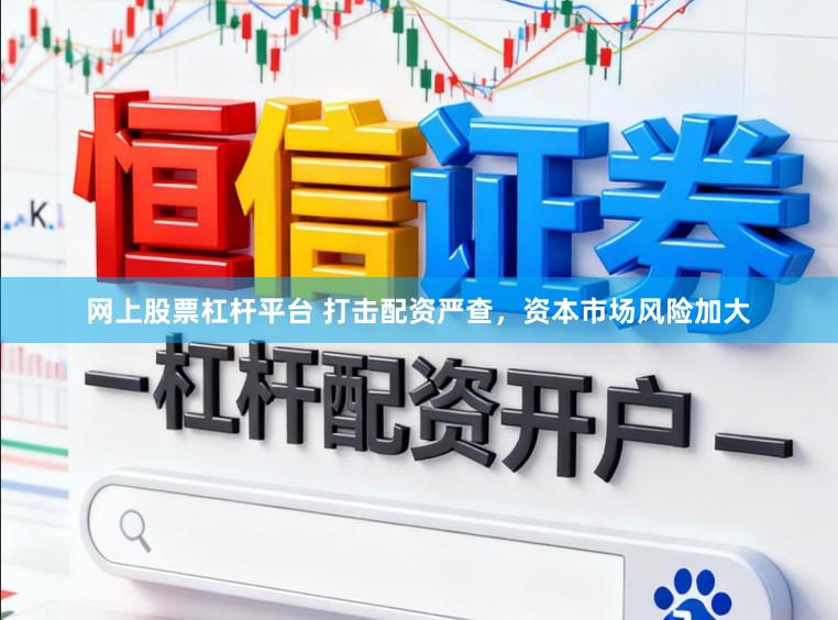 网上股票杠杆平台 打击配资严查，资本市场风险加大