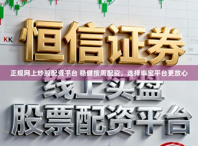 正规网上炒股配资平台 稳健按周配资，选择申宝平台更放心
