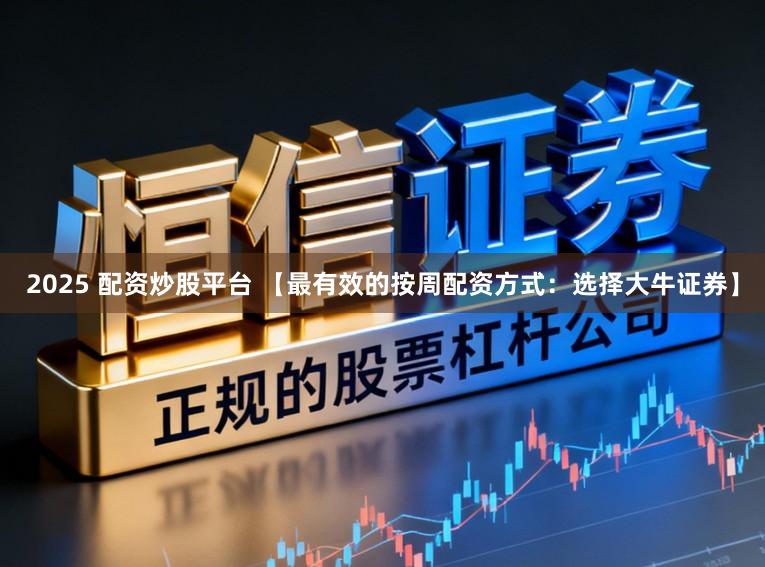 2025 配资炒股平台 【最有效的按周配资方式：选择大牛证券】