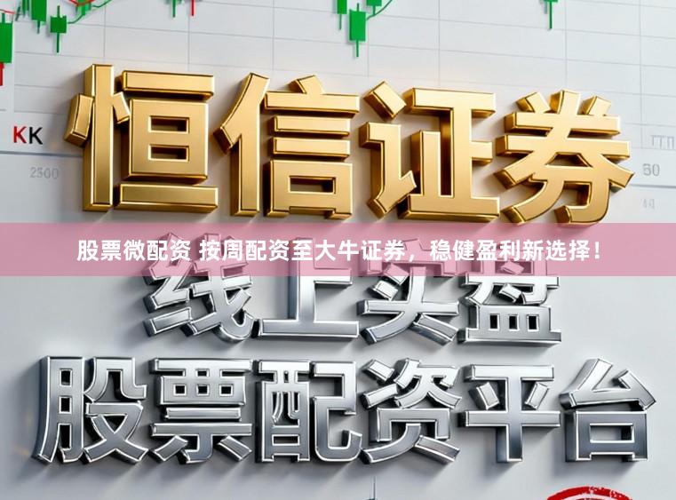 股票微配资 按周配资至大牛证券，稳健盈利新选择！