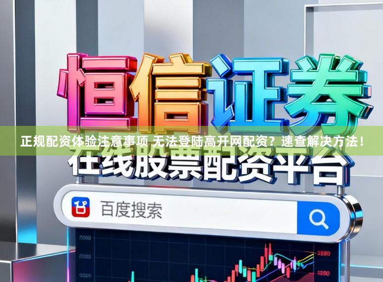 正规配资体验注意事项 无法登陆高开网配资?速查解决方法!