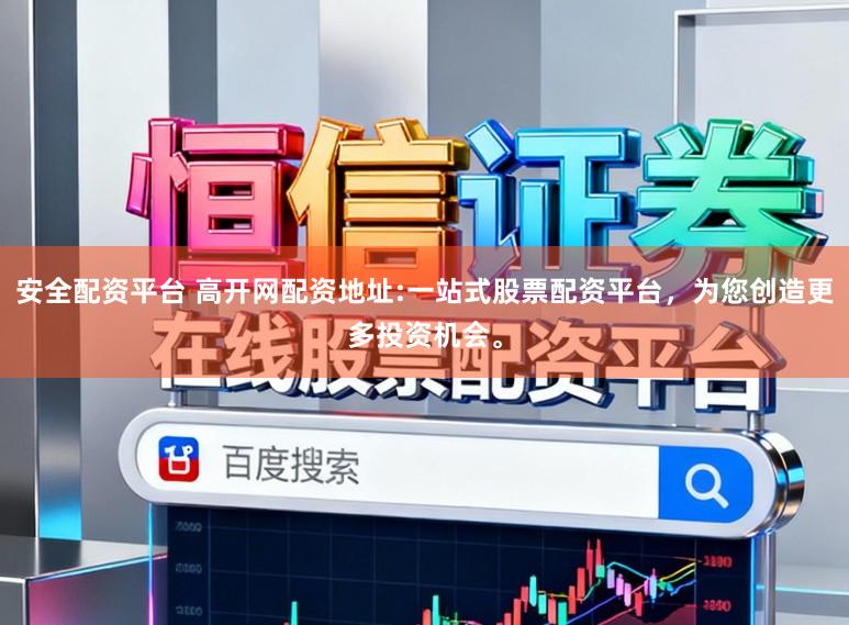 安全配资平台 高开网配资地址:一站式股票配资平台，为您创造更多投资机会。