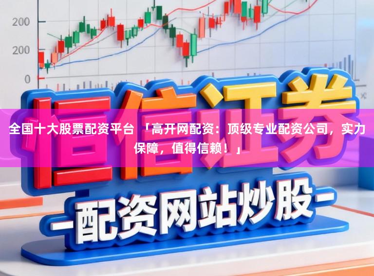 全国十大股票配资平台 「高开网配资：顶级专业配资公司，实力保障，值得信赖！」