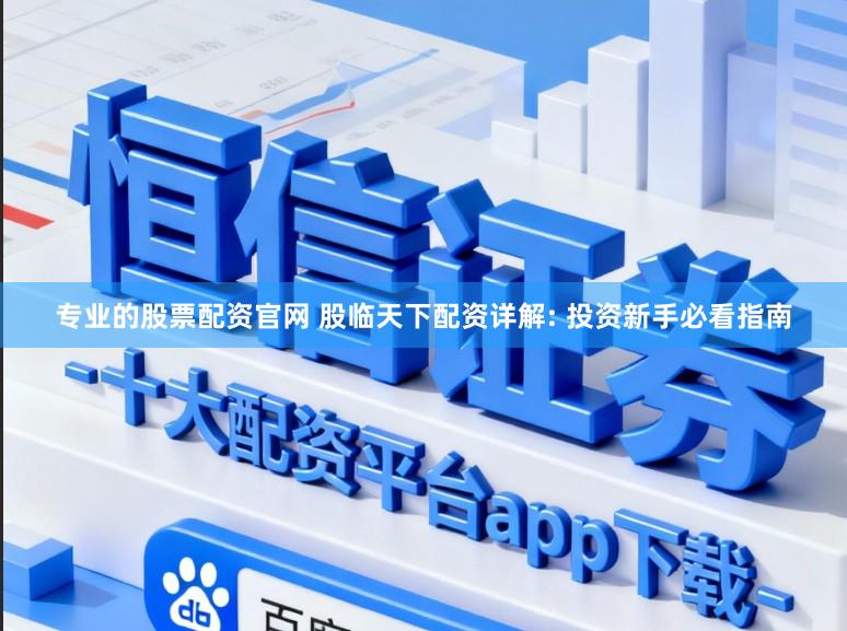 专业的股票配资官网 股临天下配资详解: 投资新手必看指南
