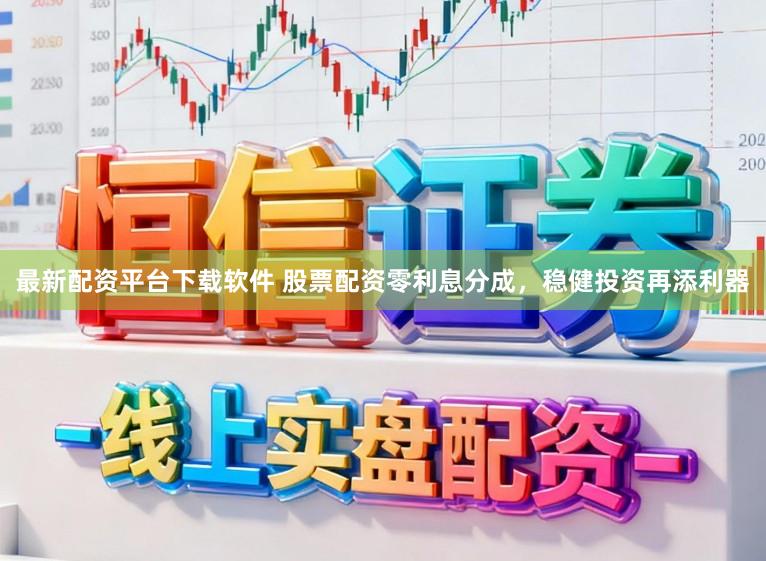 最新配资平台下载软件 股票配资零利息分成，稳健投资再添利器