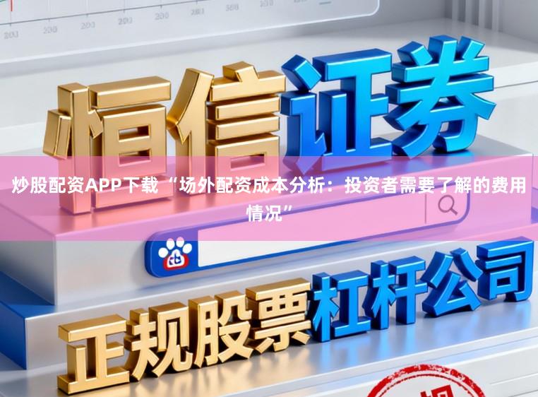 炒股配资APP下载 “场外配资成本分析：投资者需要了解的费用情况”