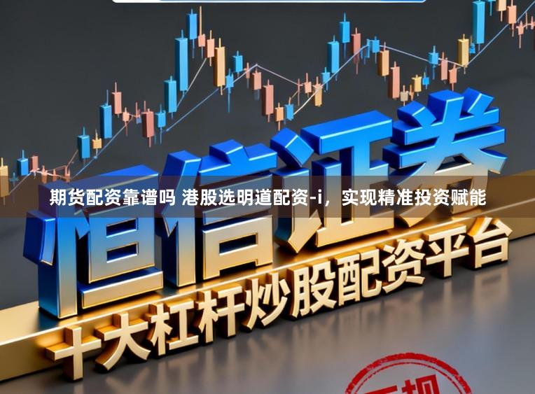 期货配资靠谱吗 港股选明道配资-i，实现精准投资赋能