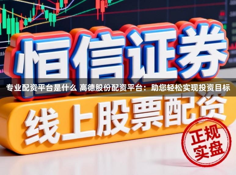 专业配资平台是什么 高德股份配资平台：助您轻松实现投资目标