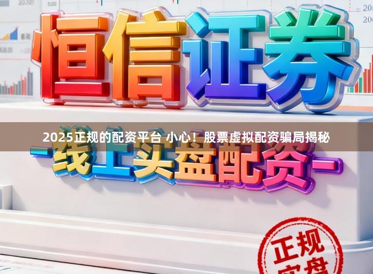 2025正规的配资平台 小心！股票虚拟配资骗局揭秘